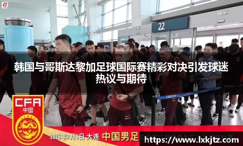 韩国与哥斯达黎加足球国际赛精彩对决引发球迷热议与期待