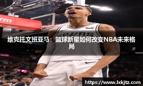 维克托文班亚马：篮球新星如何改变NBA未来格局