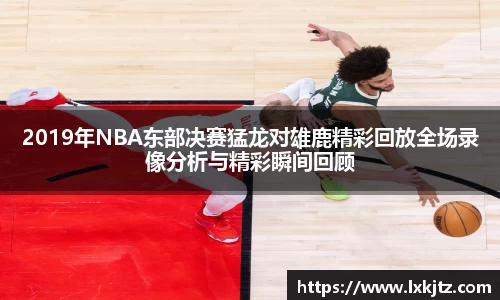 2019年NBA东部决赛猛龙对雄鹿精彩回放全场录像分析与精彩瞬间回顾