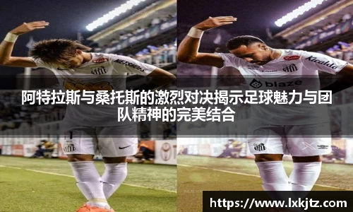 阿特拉斯与桑托斯的激烈对决揭示足球魅力与团队精神的完美结合