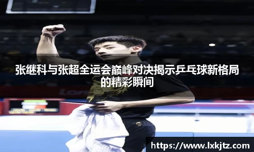 张继科与张超全运会巅峰对决揭示乒乓球新格局的精彩瞬间